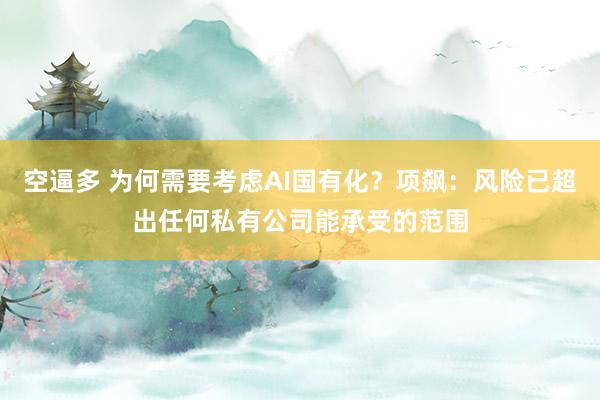 空逼多 为何需要考虑AI国有化？项飙：风险已超出任何私有公司能承受的范围