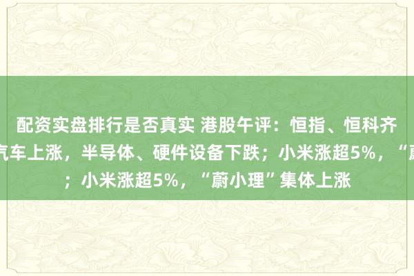 配资实盘排行是否真实 港股午评：恒指、恒科齐涨；电气设备、汽车上涨，半导体、硬件设备下跌；小米涨超5%，“蔚小理”集体上涨