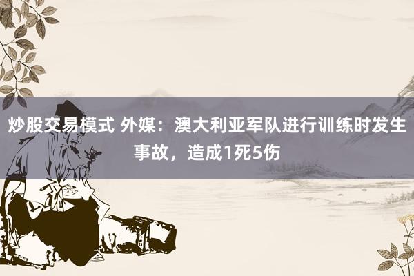 炒股交易模式 外媒：澳大利亚军队进行训练时发生事故，造成1死5伤