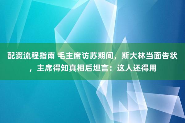 配资流程指南 毛主席访苏期间，斯大林当面告状，主席得知真相后坦言：这人还得用