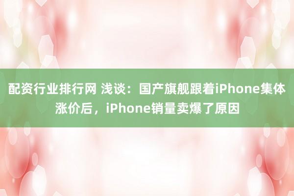 配资行业排行网 浅谈：国产旗舰跟着iPhone集体涨价后，iPhone销量卖爆了原因