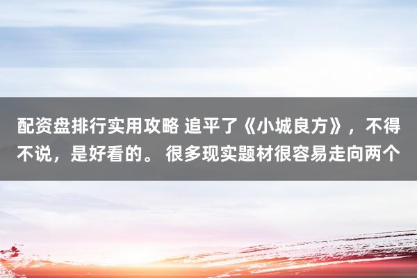 配资盘排行实用攻略 追平了《小城良方》，不得不说，是好看的。 很多现实题材很容易走向两个
