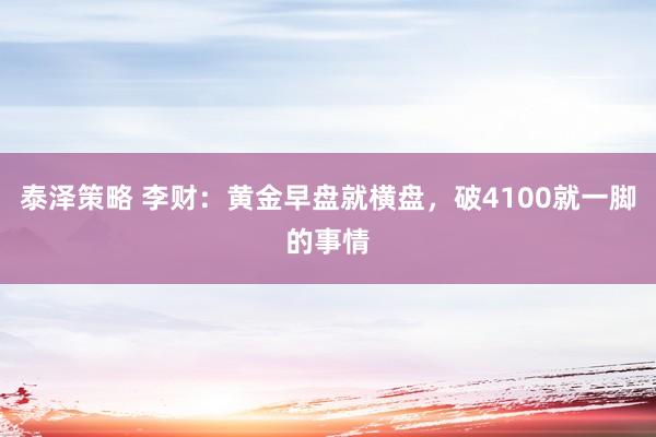 泰泽策略 李财：黄金早盘就横盘，破4100就一脚的事情