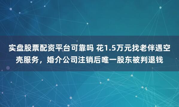 实盘股票配资平台可靠吗 花1.5万元找老伴遇空壳服务，婚介公司注销后唯一股东被判退钱