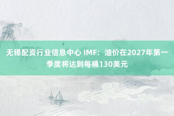 无锡配资行业信息中心 IMF：油价在2027年第一季度将达到每桶130美元