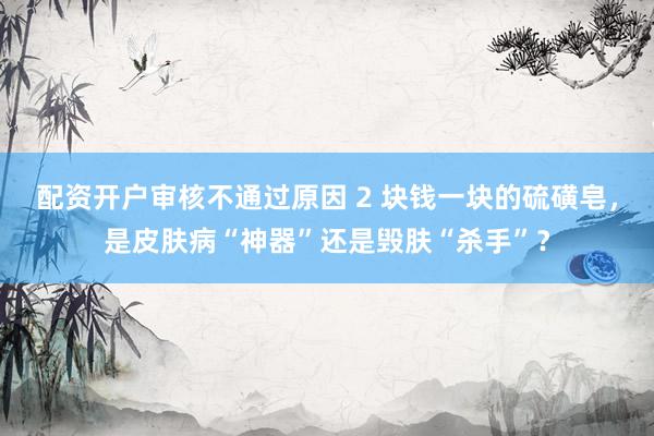 配资开户审核不通过原因 2 块钱一块的硫磺皂，是皮肤病“神器”还是毁肤“杀手”？