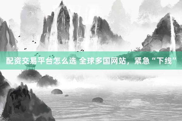 配资交易平台怎么选 全球多国网站，紧急“下线”