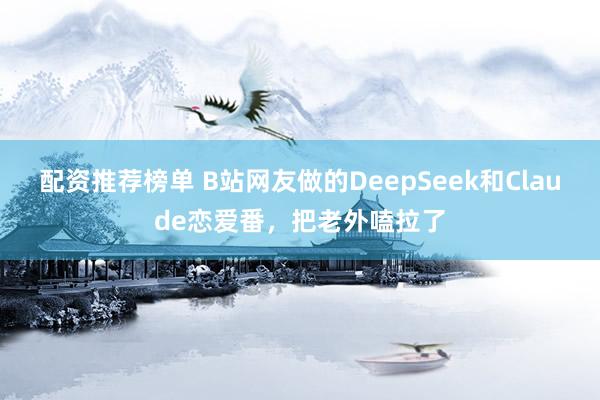 配资推荐榜单 B站网友做的DeepSeek和Claude恋爱番，把老外嗑拉了