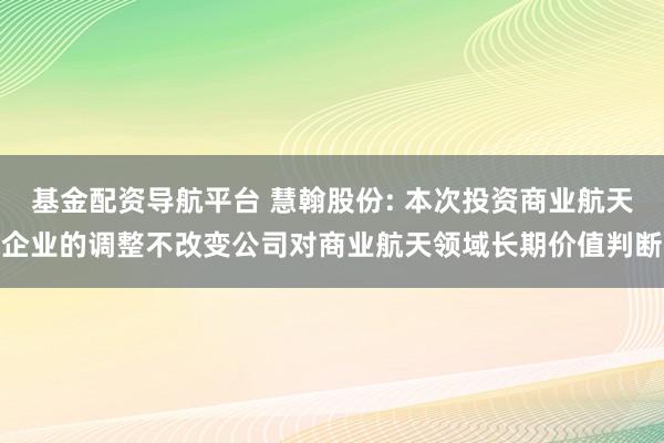 基金配资导航平台 慧翰股份: 本次投资商业航天企业的调整不改变公司对商业航天领域长期价值判断