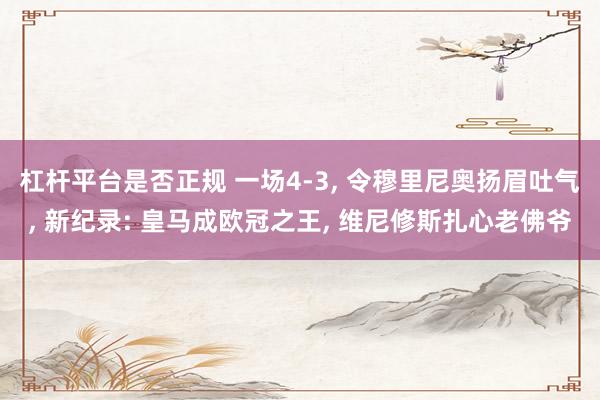 杠杆平台是否正规 一场4-3, 令穆里尼奥扬眉吐气, 新纪录: 皇马成欧冠之王, 维尼修斯扎心老佛爷
