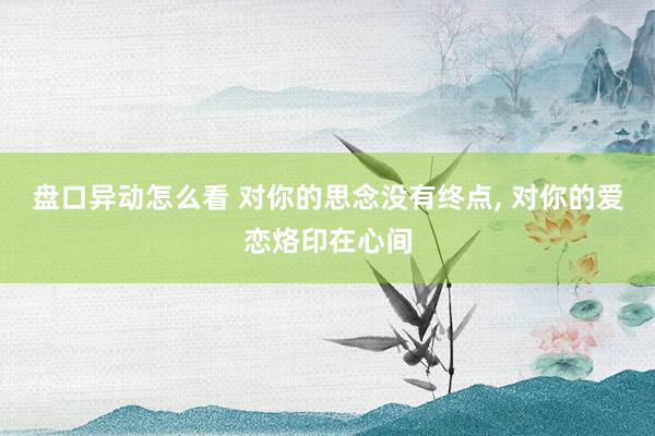 盘口异动怎么看 对你的思念没有终点, 对你的爱恋烙印在心间