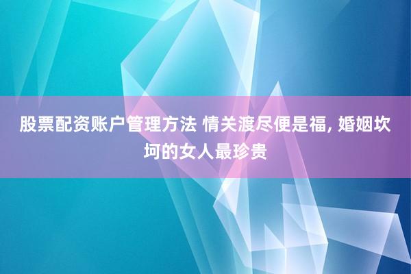 股票配资账户管理方法 情关渡尽便是福, 婚姻坎坷的女人最珍贵