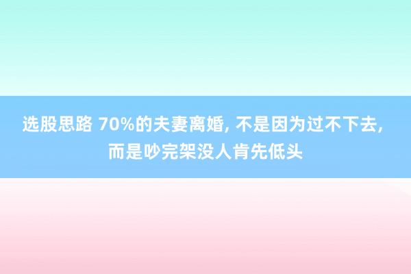 选股思路 70%的夫妻离婚, 不是因为过不下去, 而是吵完架没人肯先低头