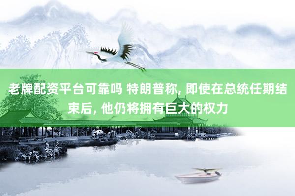 老牌配资平台可靠吗 特朗普称, 即使在总统任期结束后, 他仍将拥有巨大的权力