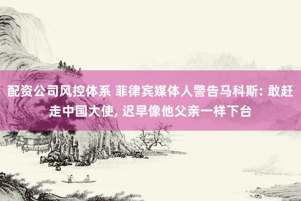 配资公司风控体系 菲律宾媒体人警告马科斯: 敢赶走中国大使, 迟早像他父亲一样下台