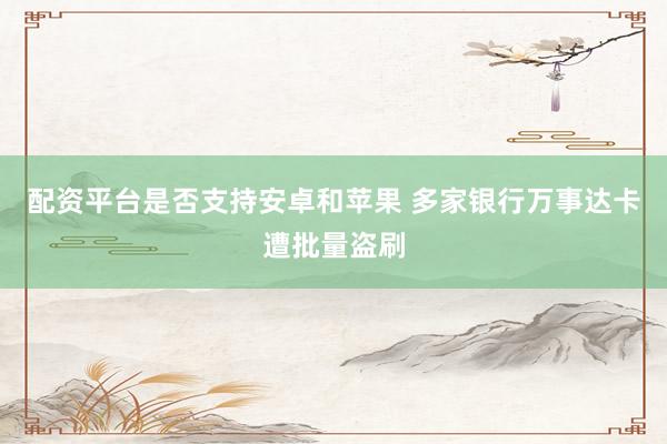配资平台是否支持安卓和苹果 多家银行万事达卡遭批量盗刷