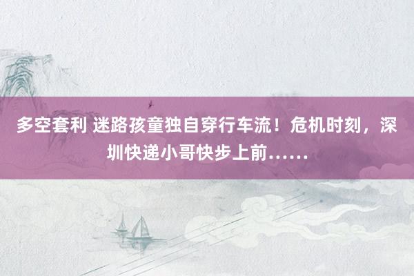 多空套利 迷路孩童独自穿行车流！危机时刻，深圳快递小哥快步上前……