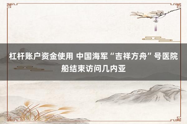 杠杆账户资金使用 中国海军“吉祥方舟”号医院船结束访问几内亚