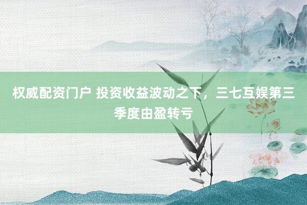 权威配资门户 投资收益波动之下，三七互娱第三季度由盈转亏